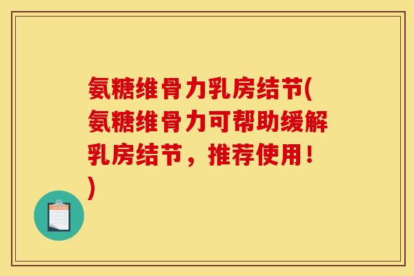 氨糖维骨力乳房结节(氨糖维骨力可帮助缓解乳房结节，推荐使用！)