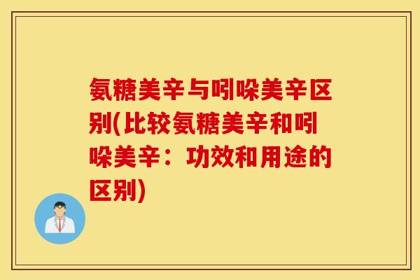 氨糖美辛与吲哚美辛区别(比较氨糖美辛和吲哚美辛：功效和用途的区别)