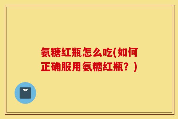 氨糖红瓶怎么吃(如何正确服用氨糖红瓶？)