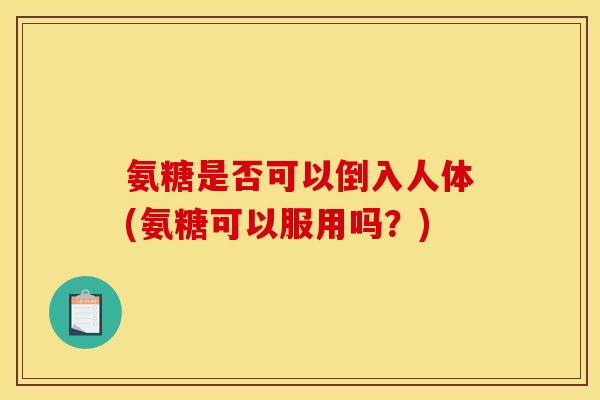 氨糖是否可以倒入人体(氨糖可以服用吗？)