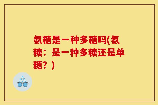 氨糖是一种多糖吗(氨糖：是一种多糖还是单糖？)