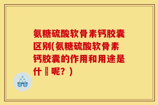 氨糖硫酸软骨素钙胶囊区别(氨糖硫酸软骨素钙胶囊的作用和用途是什麼呢？)
