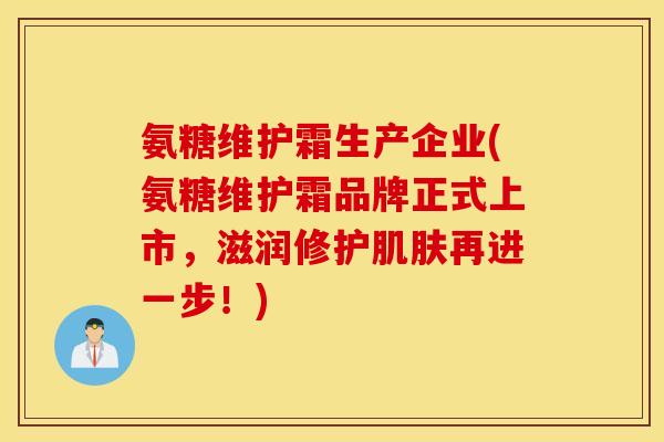 氨糖维护霜生产企业(氨糖维护霜品牌正式上市，滋润修护肌肤再进一步！)