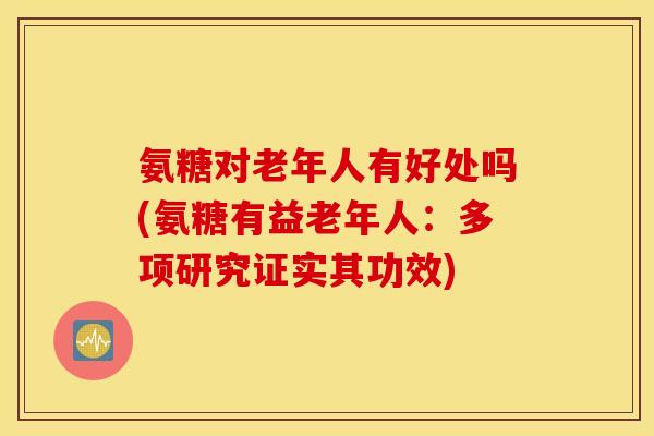 氨糖对老年人有好处吗(氨糖有益老年人：多项研究证实其功效)