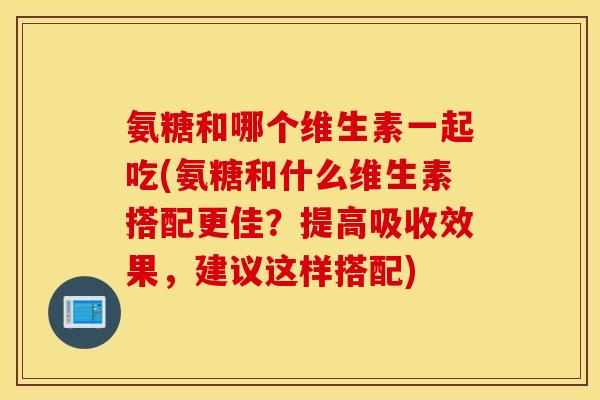 氨糖和哪个维生素一起吃(氨糖和什么维生素搭配更佳?提高吸收效果,建议这样搭配) 氨糖和哪个维生素一起吃(氨糖和什么维生素搭配更佳?提高吸收效果,建议这样搭配)