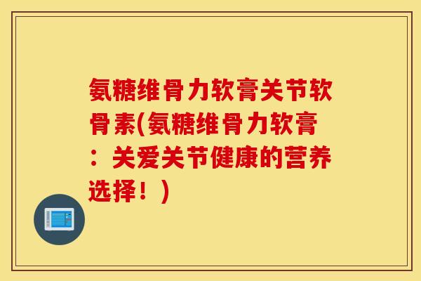 氨糖维骨力软膏关节软骨素(氨糖维骨力软膏：关爱关节健康的营养选择！)