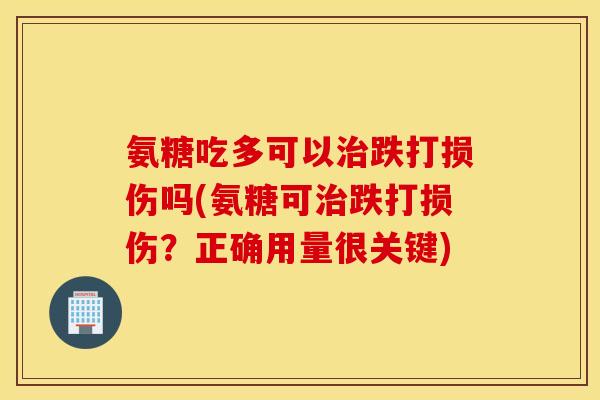 氨糖吃多可以治跌打损伤吗(氨糖可治跌打损伤？正确用量很关键)