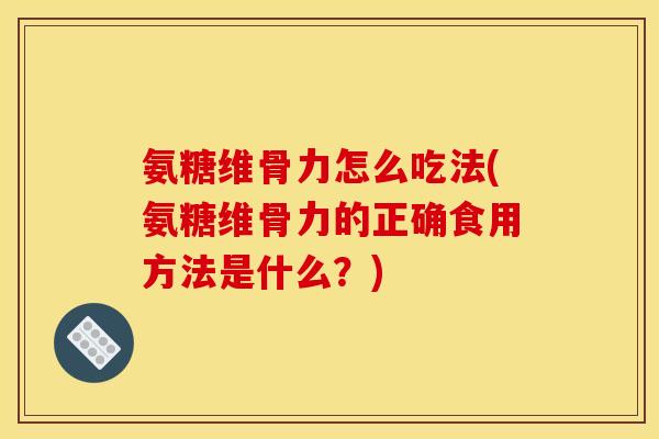 氨糖维骨力怎么吃法(氨糖维骨力的正确食用方法是什么？)