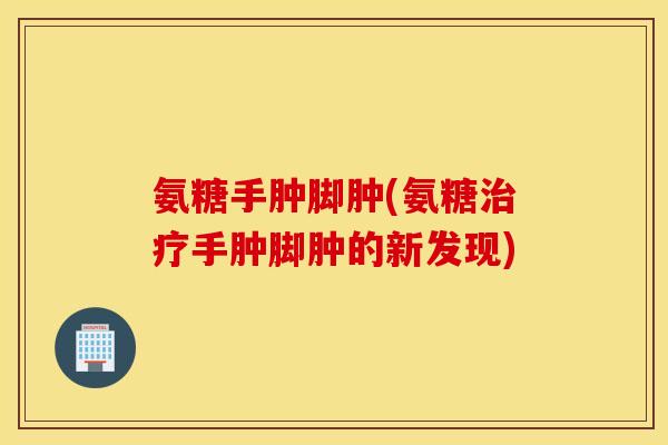氨糖手肿脚肿(氨糖治疗手肿脚肿的新发现)