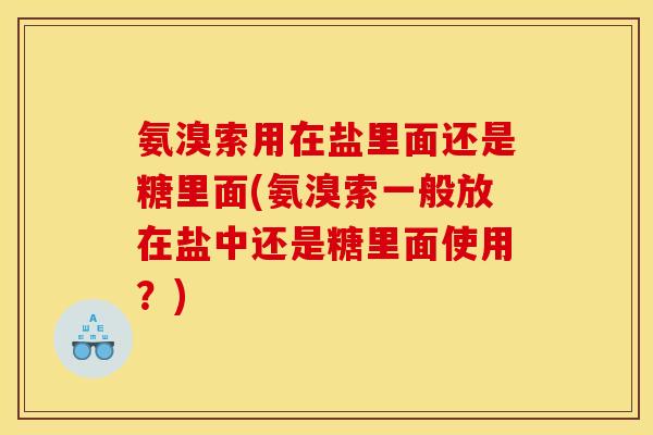 氨溴索用在盐里面还是糖里面(氨溴索一般放在盐中还是糖里面使用?) 氨溴索用在盐里面还是糖里面(氨溴索一般放在盐中还是糖里面使用?)