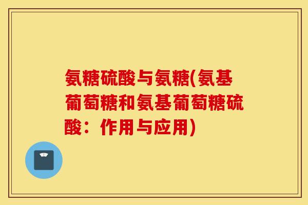 氨糖硫酸与氨糖(氨基葡萄糖和氨基葡萄糖硫酸：作用与应用)