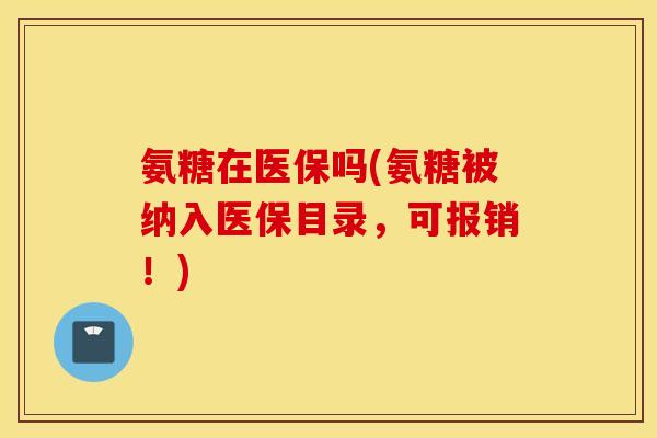 氨糖在医保吗(氨糖被纳入医保目录，可报销！)