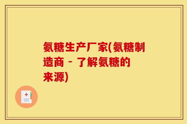 氨糖生产厂家(氨糖制造商 - 了解氨糖的来源)