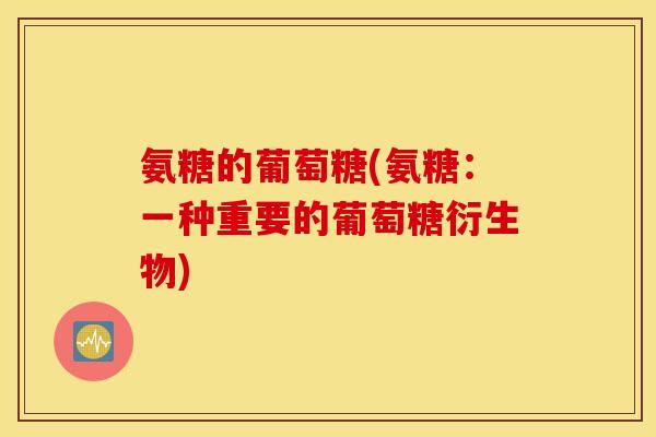 氨糖的葡萄糖(氨糖：一种重要的葡萄糖衍生物)