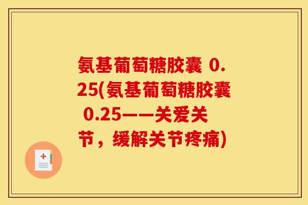 氨基葡萄糖胶囊 0.25(氨基葡萄糖胶囊 0.25——关爱关节，缓解关节疼痛)
