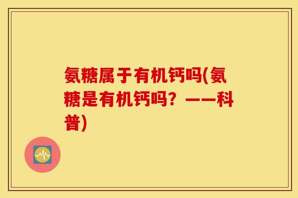 氨糖属于有机钙吗(氨糖是有机钙吗？——科普)