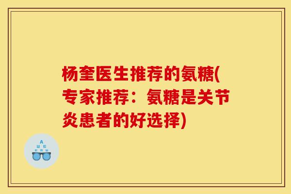 杨奎医生推荐的氨糖(专家推荐：氨糖是关节炎患者的好选择)