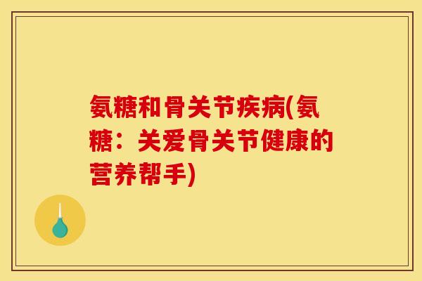 氨糖和骨关节疾病(氨糖：关爱骨关节健康的营养帮手)
