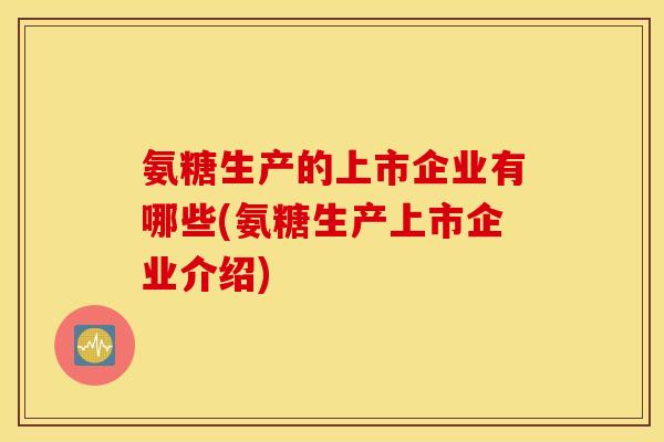 氨糖生产的上市企业有哪些(氨糖生产上市企业介绍)