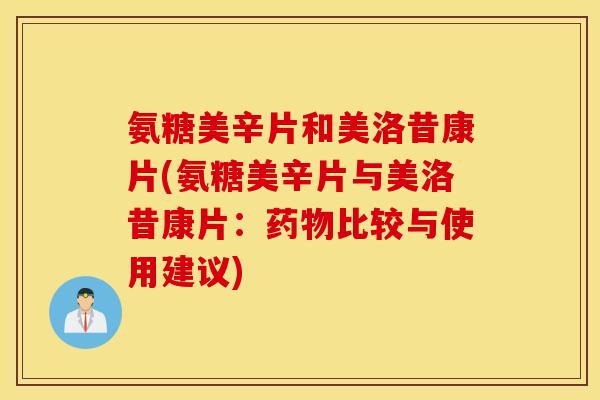 氨糖美辛片和美洛昔康片(氨糖美辛片与美洛昔康片：药物比较与使用建议)