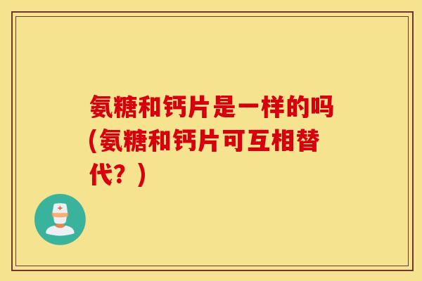 氨糖和钙片是一样的吗(氨糖和钙片可互相替代？)