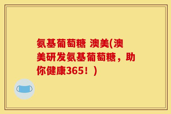 氨基葡萄糖 澳美(澳美研发氨基葡萄糖，助你健康365！)