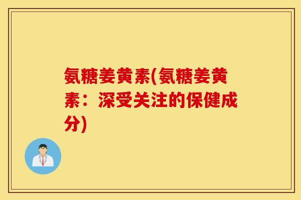 氨糖姜黄素(氨糖姜黄素：深受关注的保健成分)