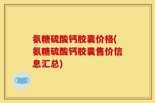 氨糖硫酸钙胶囊价格(氨糖硫酸钙胶囊售价信息汇总)
