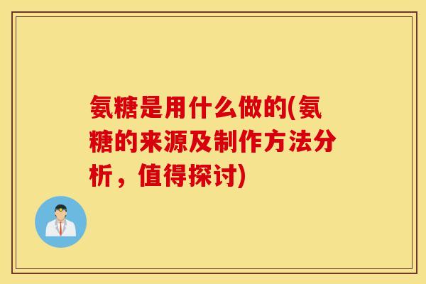氨糖是用什么做的(氨糖的来源及制作方法分析，值得探讨)