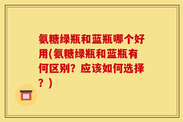 氨糖绿瓶和蓝瓶哪个好用(氨糖绿瓶和蓝瓶有何区别？应该如何选择？)