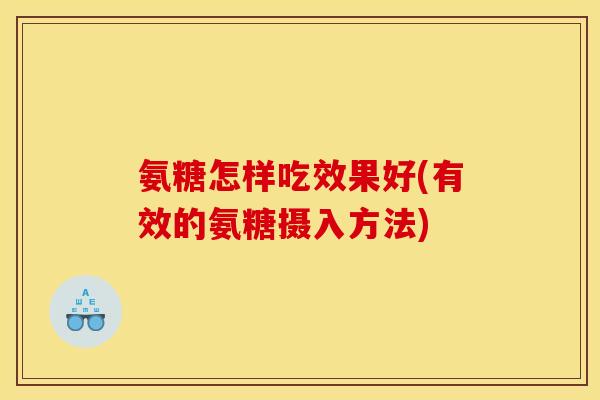 氨糖怎样吃效果好(有效的氨糖摄入方法)