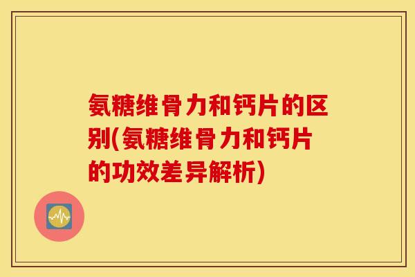氨糖维骨力和钙片的区别(氨糖维骨力和钙片的功效差异解析)