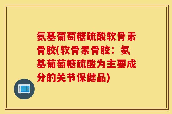 氨基葡萄糖硫酸软骨素骨胶(软骨素骨胶：氨基葡萄糖硫酸为主要成分的关节保健品)