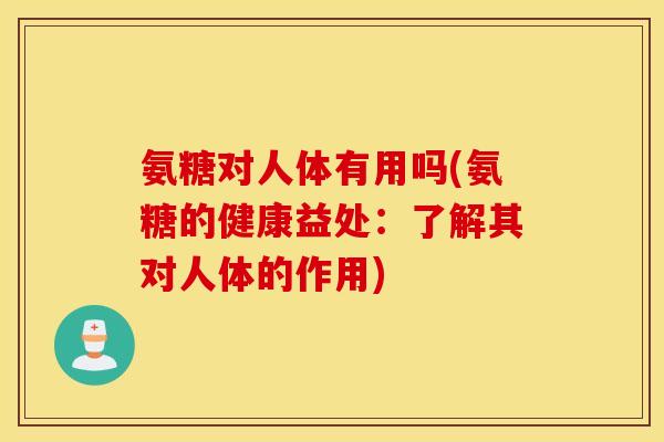氨糖对人体有用吗(氨糖的健康益处：了解其对人体的作用)