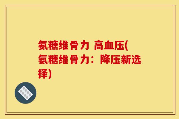 氨糖维骨力 高血压(氨糖维骨力:降压新选择) 氨糖维骨力 高血压(氨糖维骨力:降压新选择)