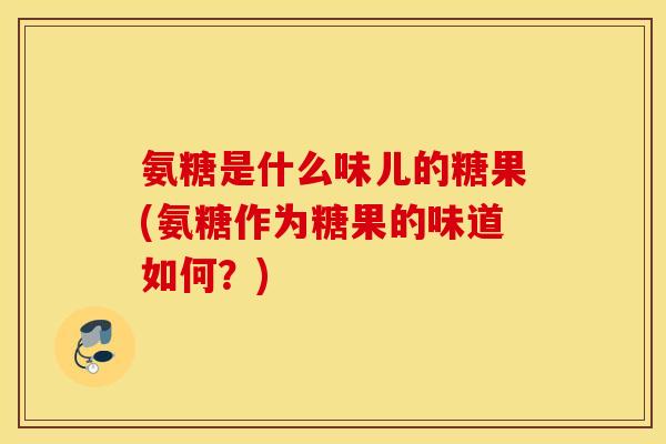 氨糖是什么味儿的糖果(氨糖作为糖果的味道如何？)