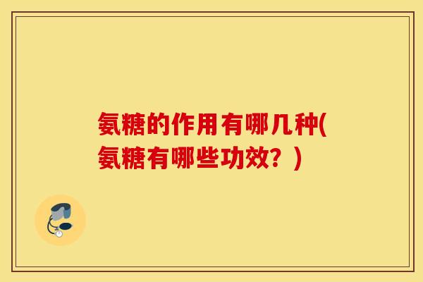 氨糖的作用有哪几种(氨糖有哪些功效？)
