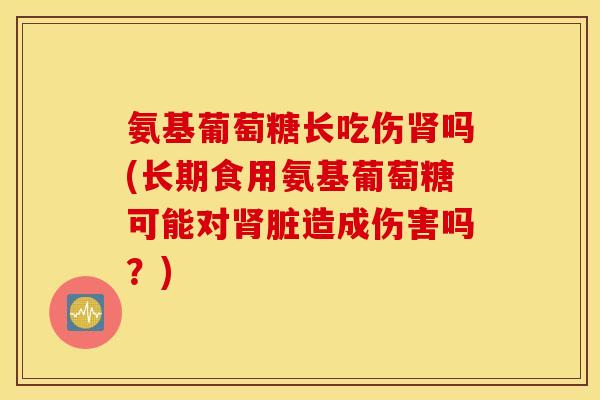 氨基葡萄糖长吃伤肾吗(长期食用氨基葡萄糖可能对肾脏造成伤害吗？)