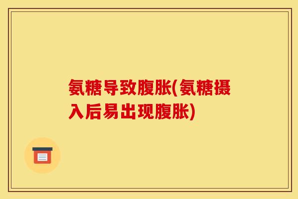 氨糖导致腹胀(氨糖摄入后易出现腹胀)
