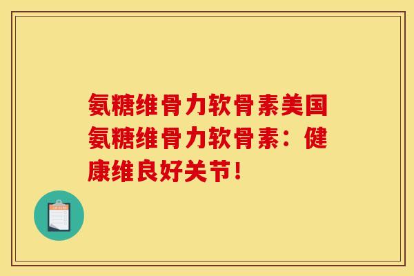 氨糖维骨力软骨素美国氨糖维骨力软骨素：健康维良好关节！