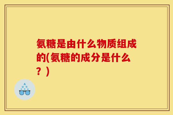 氨糖是由什么物质组成的(氨糖的成分是什么？)