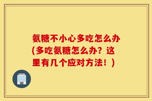 氨糖不小心多吃怎么办(多吃氨糖怎么办？这里有几个应对方法！)