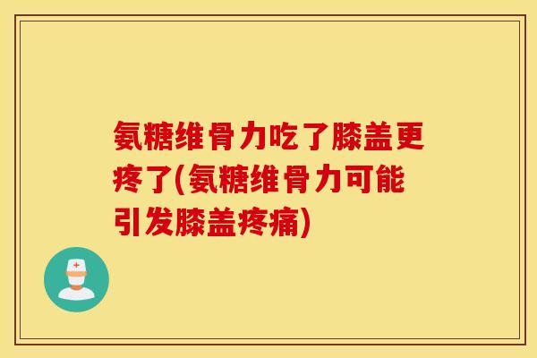 氨糖维骨力吃了膝盖更疼了(氨糖维骨力可能引发膝盖疼痛)