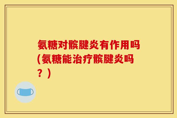 氨糖对髌腱炎有作用吗(氨糖能治疗髌腱炎吗？)