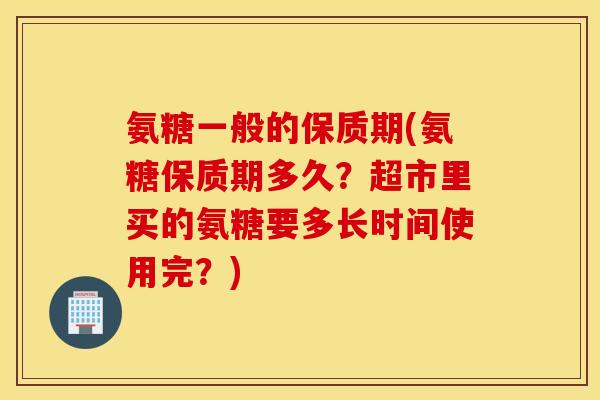 氨糖一般的保质期(氨糖保质期多久？超市里买的氨糖要多长时间使用完？)