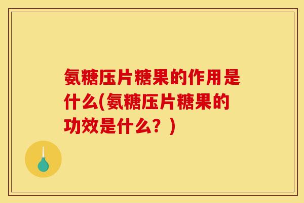 氨糖压片糖果的作用是什么(氨糖压片糖果的功效是什么？)