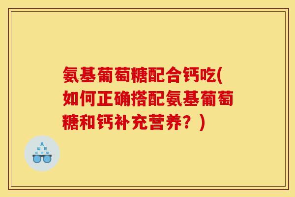 氨基葡萄糖配合钙吃(如何正确搭配氨基葡萄糖和钙补充营养？)