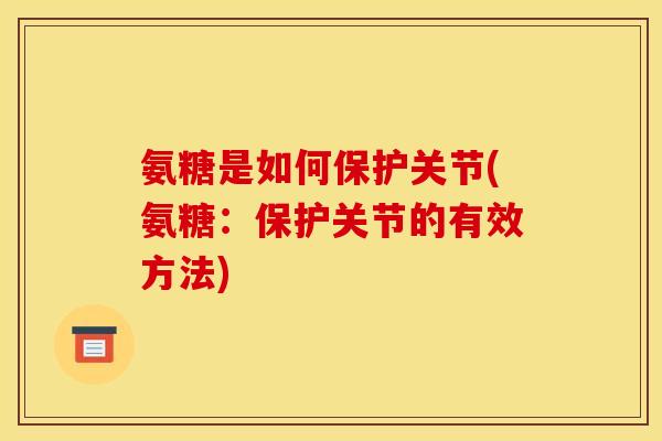 氨糖是如何保护关节(氨糖：保护关节的有效方法)