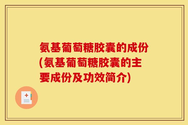 氨基葡萄糖胶囊的成份(氨基葡萄糖胶囊的主要成份及功效简介)