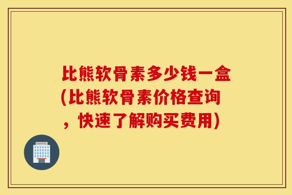 比熊软骨素多少钱一盒(比熊软骨素价格查询，快速了解购买费用)